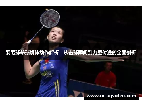 羽毛球杀球解体动作解析：从击球瞬间到力量传递的全面剖析