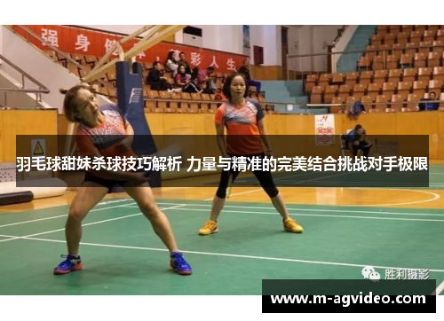 羽毛球甜妹杀球技巧解析 力量与精准的完美结合挑战对手极限
