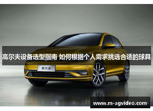 高尔夫设备选型指南 如何根据个人需求挑选合适的球具