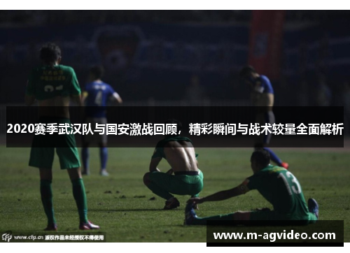 2020赛季武汉队与国安激战回顾，精彩瞬间与战术较量全面解析