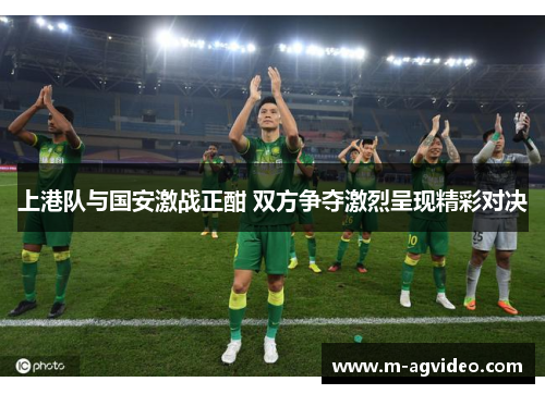 上港队与国安激战正酣 双方争夺激烈呈现精彩对决
