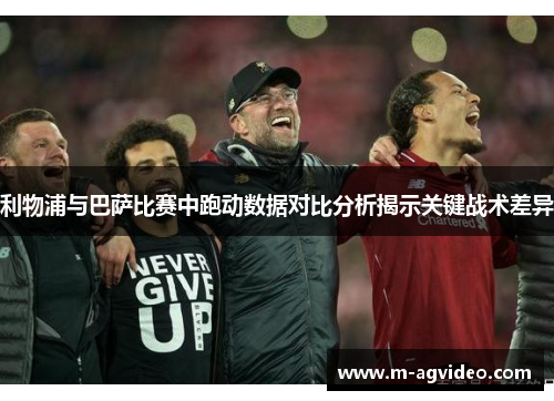 利物浦与巴萨比赛中跑动数据对比分析揭示关键战术差异