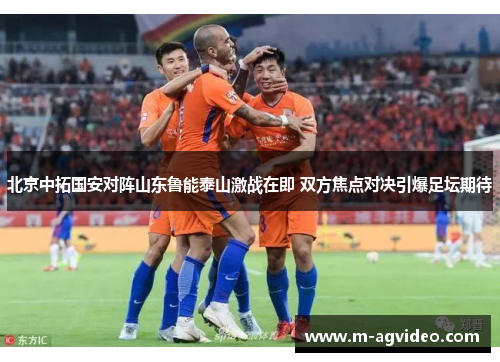北京中拓国安对阵山东鲁能泰山激战在即 双方焦点对决引爆足坛期待