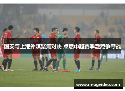 国安与上港外媒聚焦对决 点燃中超赛季激烈争夺战